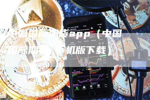 中国国际期货app（中国国际期货 手机版下载）