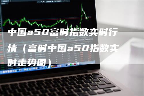 中国a50富时指数实时行情（富时中国a50指数实时走势图）