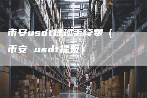 币安usdt提现手续费（币安 usdt提现）