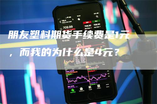 朋友塑料期货手续费是1元，而我的为什么是4元？