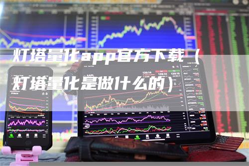 灯塔量化app官方下载（灯塔量化是做什么的）