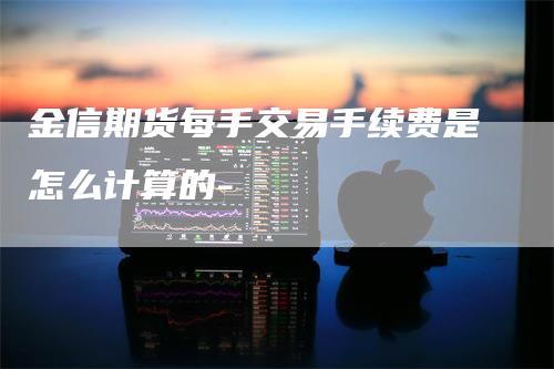 金信期货每手交易手续费是怎么计算的-