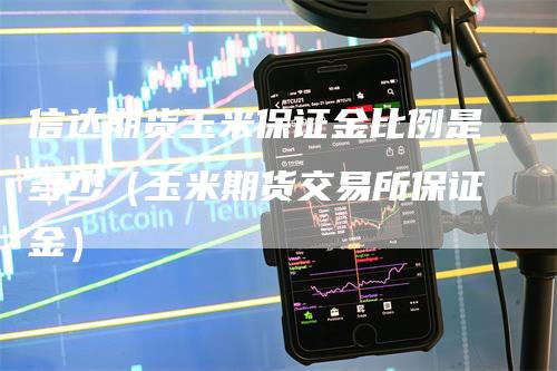 信达期货玉米保证金比例是多少（玉米期货交易所保证金）