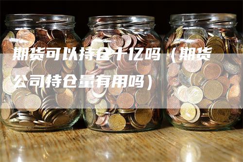 期货可以持仓十亿吗（期货公司持仓量有用吗）