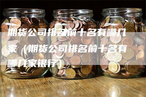 期货公司排名前十名有哪几家（期货公司排名前十名有哪几家银行）