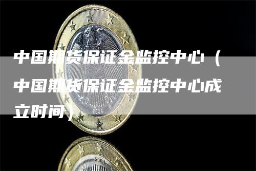 中国期货保证金监控中心（中国期货保证金监控中心成立时间）