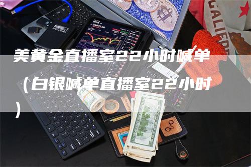 美黄金直播室22小时喊单（白银喊单直播室22小时）