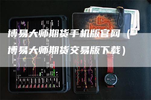 博易大师期货手机版官网（博易大师期货交易版下载）