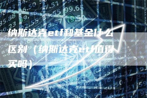 纳斯达克etf和基金什么区别（纳斯达克etf值得买吗）