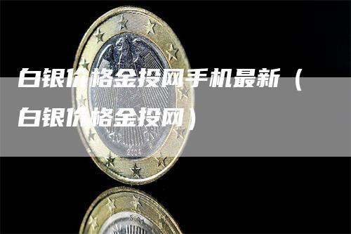 白银价格金投网手机最新（白银价格金投网）