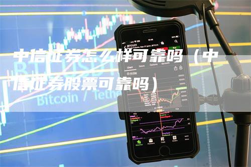 中信证券怎么样可靠吗（中信证券股票可靠吗）