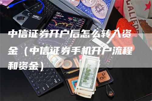 中信证券开户后怎么转入资金（中信证券手机开户流程和资金）