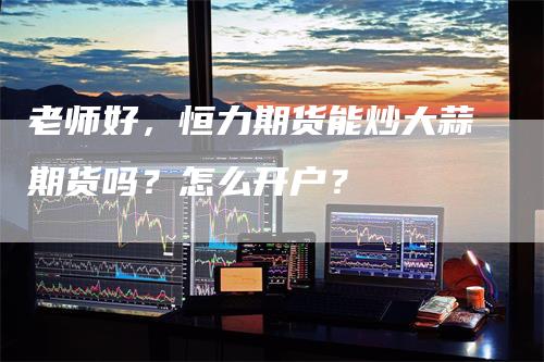 老师好，恒力期货能炒大蒜期货吗？怎么开户？