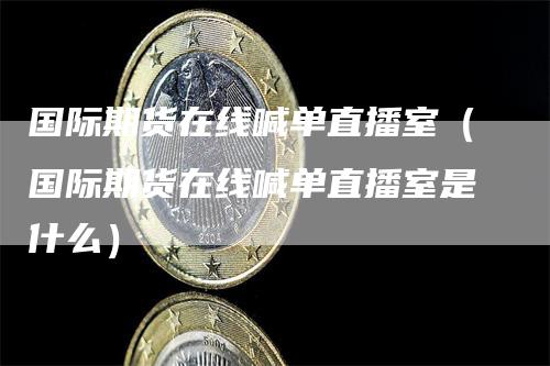 国际期货在线喊单直播室（国际期货在线喊单直播室是什么）