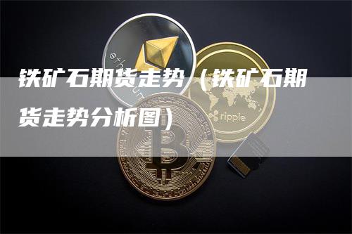 铁矿石期货走势（铁矿石期货走势分析图）