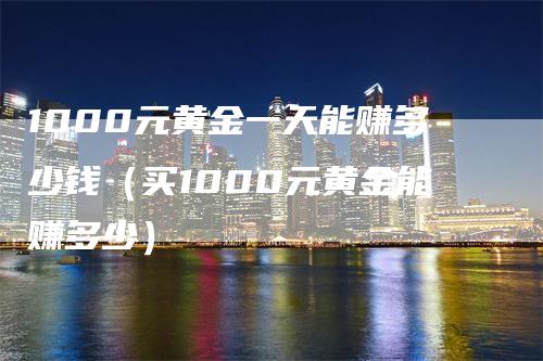 1000元黄金一天能赚多少钱（买1000元黄金能赚多少）