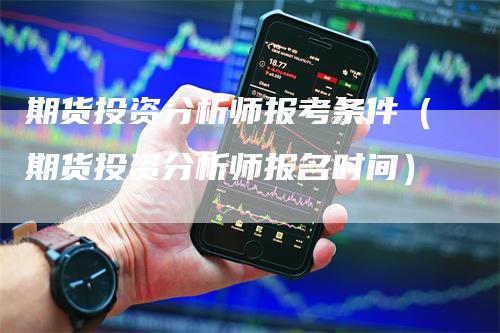 期货投资分析师报考条件（期货投资分析师报名时间）