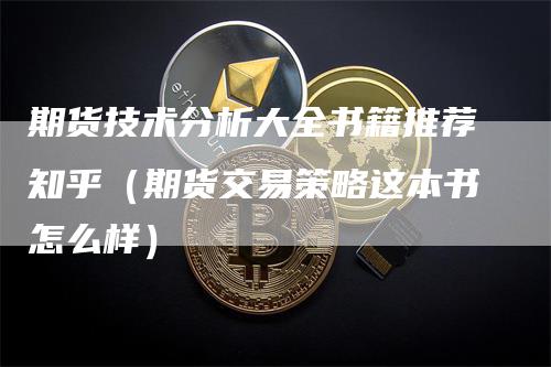 期货技术分析大全书籍推荐知乎（期货交易策略这本书怎么样）