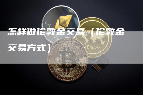 怎样做伦敦金交易（伦敦金交易方式）