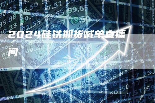 2024硅铁期货喊单直播间