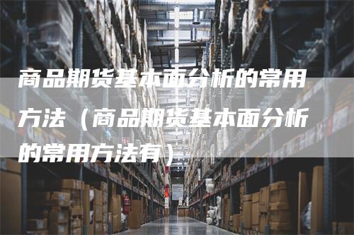 商品期货基本面分析的常用方法（商品期货基本面分析的常用方法有）