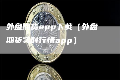 外盘期货app下载（外盘期货实时行情app）