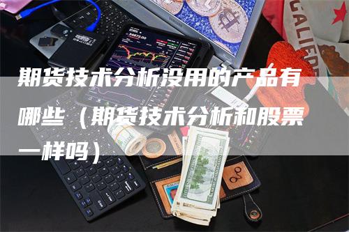 期货技术分析没用的产品有哪些（期货技术分析和股票一样吗）