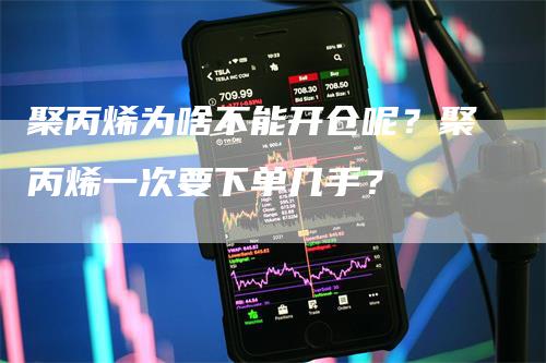 聚丙烯为啥不能开仓呢？聚丙烯一次要下单几手？