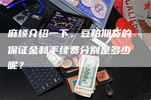 麻烦介绍一下，豆粕期货的保证金和手续费分别是多少呢？