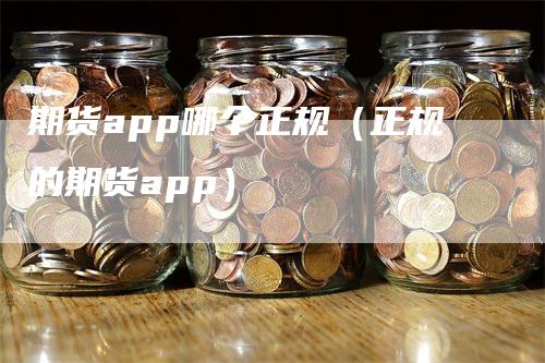 期货app哪个正规（正规的期货app）