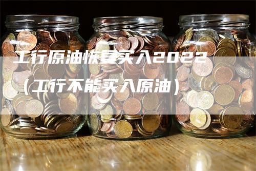 工行原油恢复买入2022（工行不能买入原油）