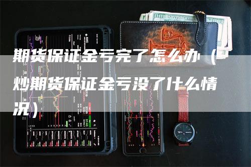 期货保证金亏完了怎么办（炒期货保证金亏没了什么情况）