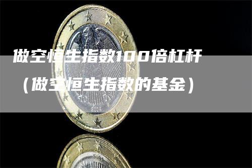 做空恒生指数100倍杠杆（做空恒生指数的基金）