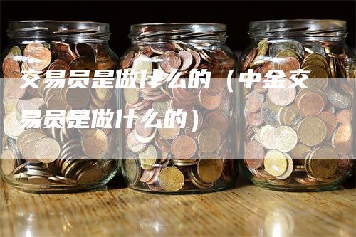 交易员是做什么的（中金交易员是做什么的）