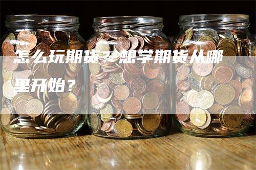 怎么玩期货？想学期货从哪里开始？