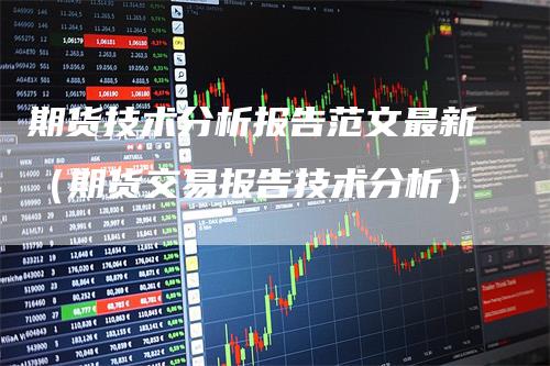 期货技术分析报告范文最新（期货交易报告技术分析）