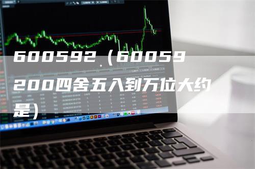 600592（60059200四舍五入到万位大约是）