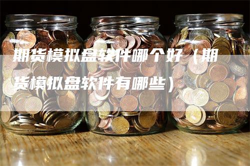 期货模拟盘软件哪个好（期货模拟盘软件有哪些）