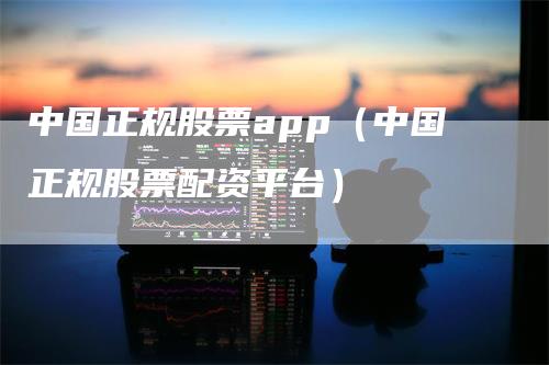 中国正规股票app（中国正规股票配资平台）