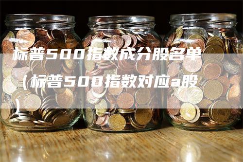 标普500指数成分股名单（标普500指数对应a股）