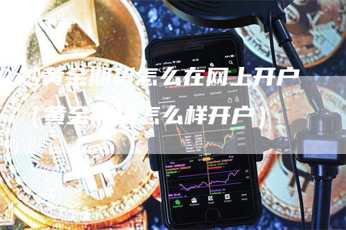 炒黄金期货怎么在网上开户（黄金期货怎么样开户）