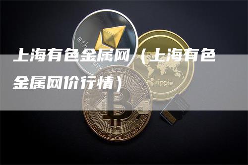 上海有色金属网（上海有色金属网价行情）