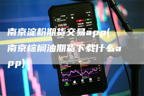 南京淀粉期货交易app(南京棕榈油期货下载什么app)