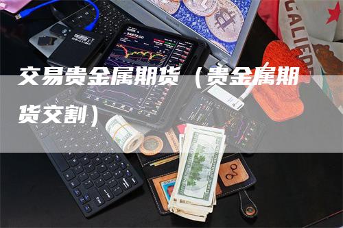 交易贵金属期货（贵金属期货交割）