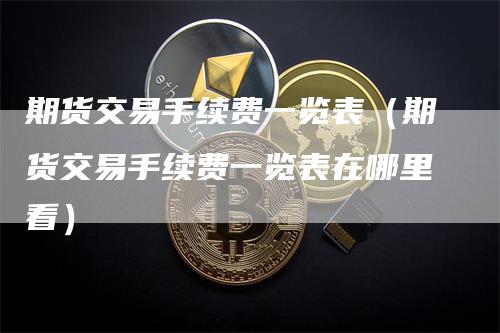 期货交易手续费一览表（期货交易手续费一览表在哪里看）