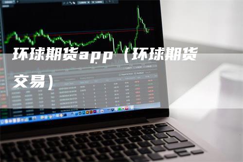环球期货app（环球期货交易）