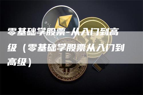 零基础学股票-从入门到高级（零基础学股票从入门到高级）