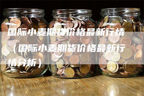 国际小麦期货价格最新行情（国际小麦期货价格最新行情分析）