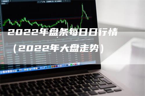 2022年盘条每日日行情（2022年大盘走势）