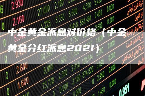 中金黄金派息对价格（中金黄金分红派息2021）